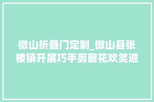 微山折叠门定制_微山县张楼镇开展巧手剪窗花欢笑迎新年活动