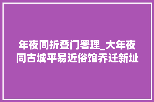 年夜同折叠门署理_大年夜同古城平易近俗馆乔迁新址下月免费开放哦