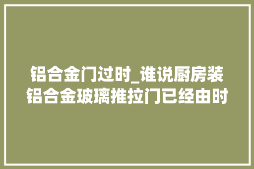 铝合金门过时_谁说厨房装铝合金玻璃推拉门已经由时了