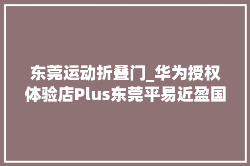 东莞运动折叠门_华为授权体验店Plus东莞平易近盈国贸城五一盛大开业全场5折起购