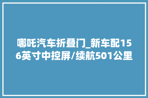 哪吒汽车折叠门_新车配156英寸中控屏/续航501公里新款哪吒X500Plus到店