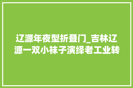 辽源年夜型折叠门_吉林辽源一双小袜子演绎老工业转型之路
