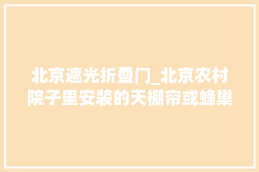 北京遮光折叠门_北京农村院子里安装的天棚帘或蜂巢帘大年夜概若干钱