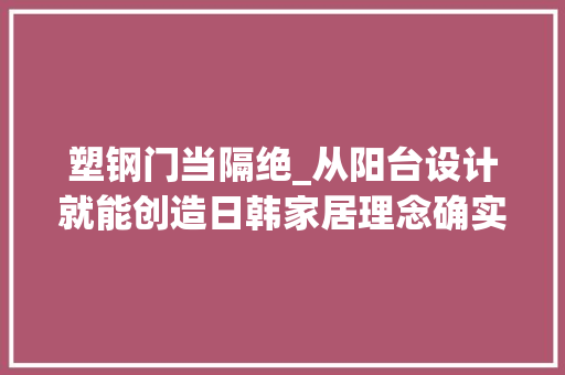 塑钢门当隔绝_从阳台设计就能创造日韩家居理念确实领先家家都装折叠玻璃门 防火门