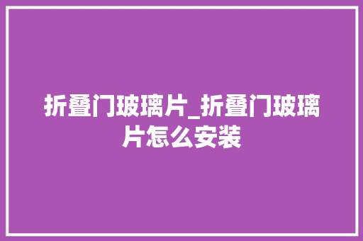 折叠门玻璃片_折叠门玻璃片怎么安装