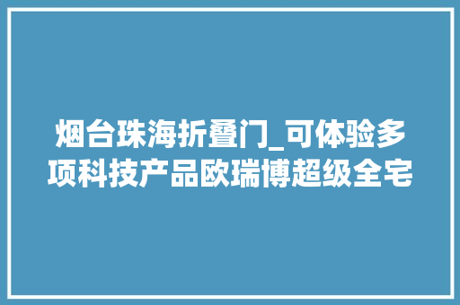 烟台珠海折叠门_可体验多项科技产品欧瑞博超级全宅智能体验店落地珠海