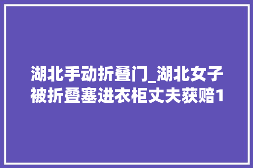湖北手动折叠门_湖北女子被折叠塞进衣柜丈夫获赔107万却因半张礼单锒铛入狱