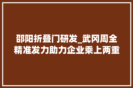 邵阳折叠门研发_武冈周全精准发力助力企业乘上两重两新政策快车