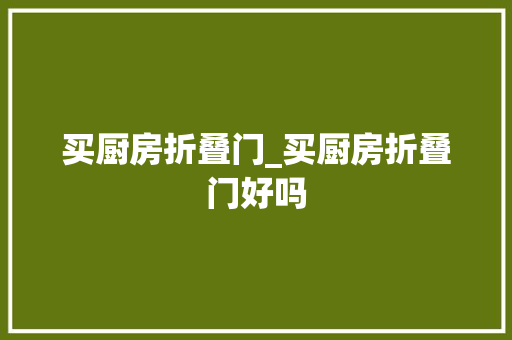 买厨房折叠门_买厨房折叠门好吗