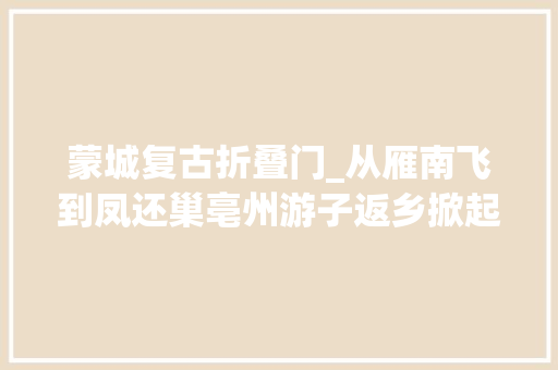 蒙城复古折叠门_从雁南飞到凤还巢亳州游子返乡掀起创业热潮