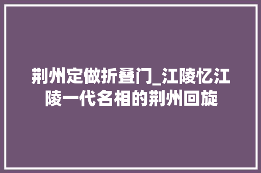 荆州定做折叠门_江陵忆江陵一代名相的荆州回旋