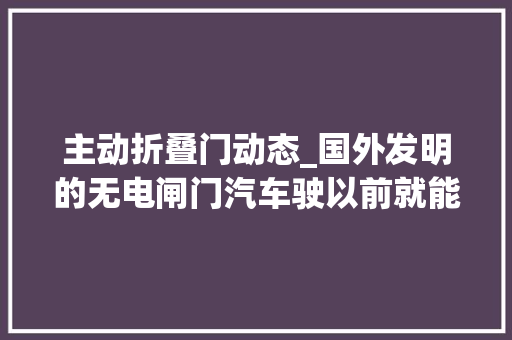 主动折叠门动态_国外发明的无电闸门汽车驶以前就能自动打开这是什