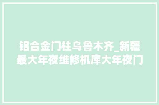 铝合金门柱乌鲁木齐_新疆最大年夜维修机库大年夜门吊装工作顺利完成