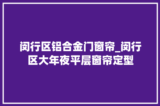 闵行区铝合金门窗帘_闵行区大年夜平层窗帘定型