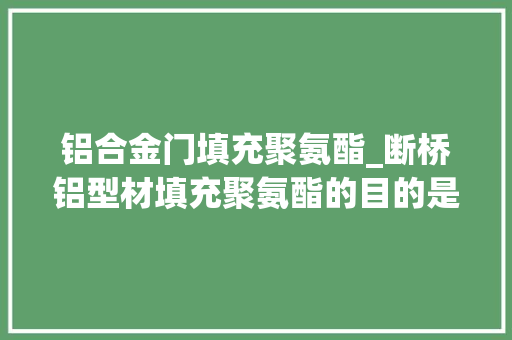 铝合金门填充聚氨酯_断桥铝型材填充聚氨酯的目的是什么