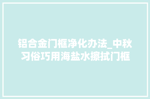 铝合金门框净化办法_中秋习俗巧用海盐水擦拭门框