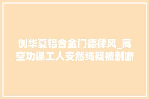 创华夏铝合金门德律风_高空功课工人安然绳疑被割断未造成伤亡割绳者是否会被判刑