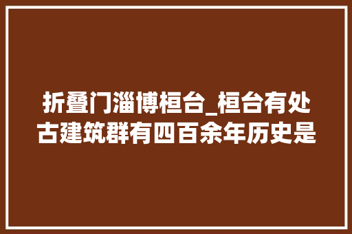 折叠门淄博桓台_桓台有处古建筑群有四百余年历史是淄博为数不多的古园林建筑