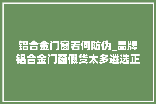铝合金门窗若何防伪_品牌铝合金门窗假货太多遴选正品铝合金门窗的方法快来看