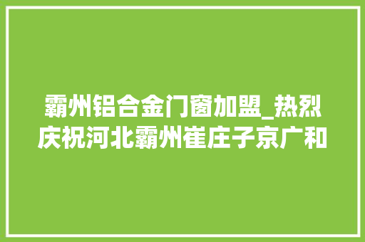 霸州铝合金门窗加盟_热烈庆祝河北霸州崔庄子京广和加盟店开业庆典