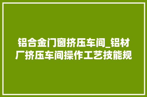 铝合金门窗挤压车间_铝材厂挤压车间操作工艺技能规程及安然留心事项