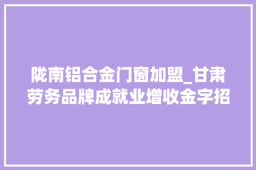 陇南铝合金门窗加盟_甘肃劳务品牌成就业增收金字招牌