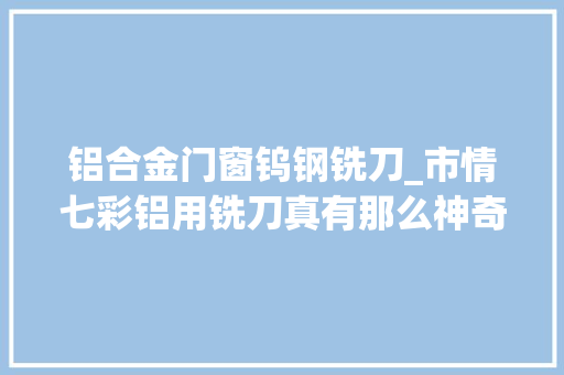 铝合金门窗钨钢铣刀_市情七彩铝用铣刀真有那么神奇