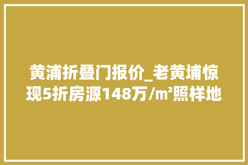 黄浦折叠门报价_老黄埔惊现5折房源148万/㎡照样地铁上盖你敢买吗
