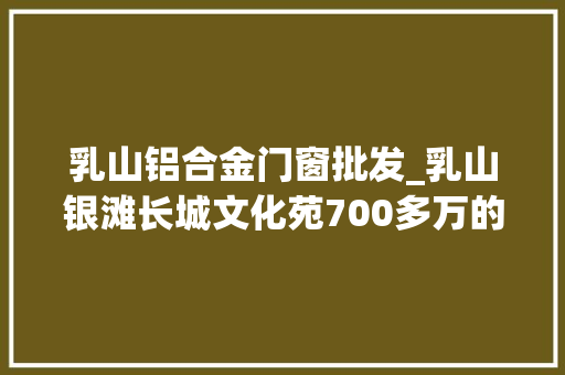 乳山铝合金门窗批发_乳山银滩长城文化苑700多万的两套门市仅需828万旁边