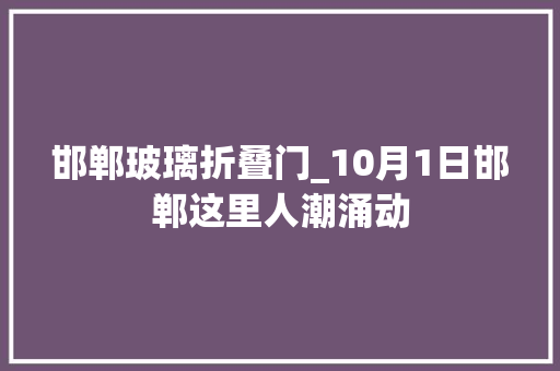 邯郸玻璃折叠门_10月1日邯郸这里人潮涌动