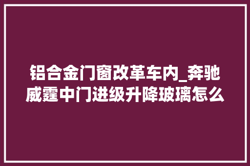 铝合金门窗改革车内_奔驰威霆中门进级升降玻璃怎么改轻松升降让车内空气更流利清新
