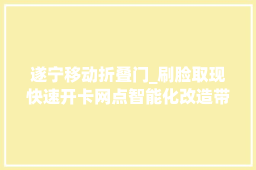 遂宁移动折叠门_刷脸取现快速开卡网点智能化改造带来做事新体验相关新闻