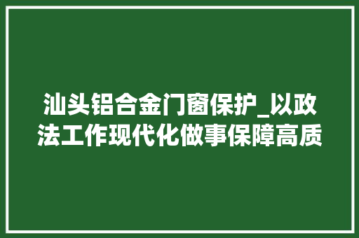 汕头铝合金门窗保护_以政法工作现代化做事保障高质量成长2023年汕头市政法工作综述