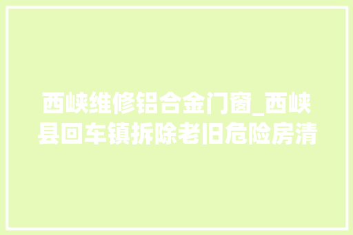 西峡维修铝合金门窗_西峡县回车镇拆除老旧危险房清除隐患保安然