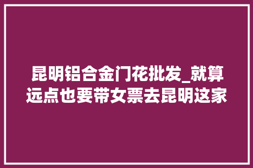 昆明铝合金门花批发_就算远点也要带女票去昆明这家店吃簸箕小龙虾量足实惠形式感在