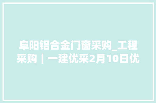 阜阳铝合金门窗采购_工程采购｜一建优采2月10日优质项目推荐