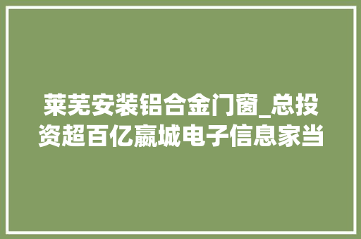 莱芜安装铝合金门窗_总投资超百亿嬴城电子信息家当园等16项目莱芜开工