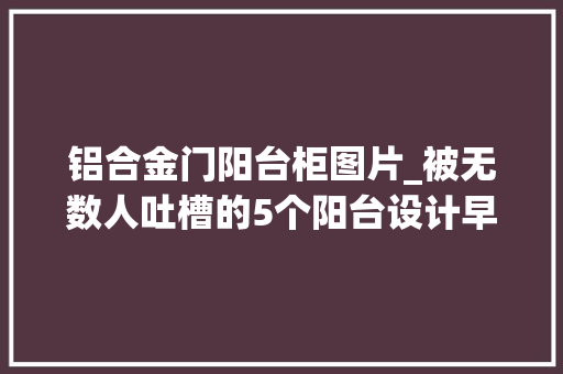 铝合金门阳台柜图片_被无数人吐槽的5个阳台设计早已进级看后发觉小丑是自己