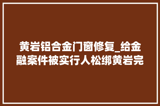 黄岩铝合金门窗修复_给金融案件被实行人松绑黄岩完成首例信用修复