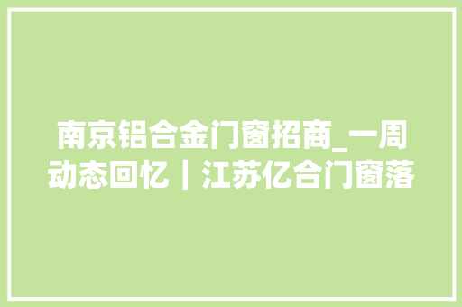 南京铝合金门窗招商_一周动态回忆｜江苏亿合门窗落地南京揭秘帝奥斯品牌招商信息