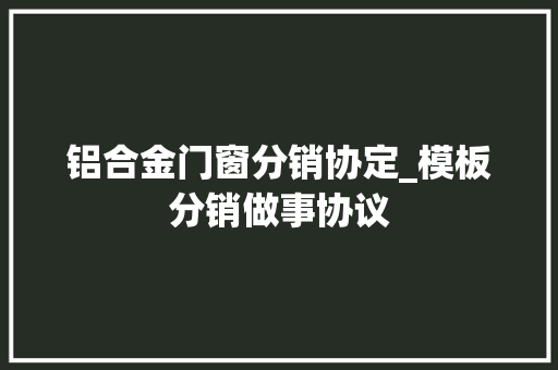 铝合金门窗分销协定_模板分销做事协议