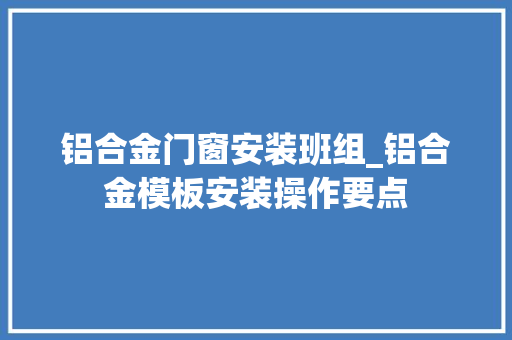 铝合金门窗安装班组_铝合金模板安装操作要点