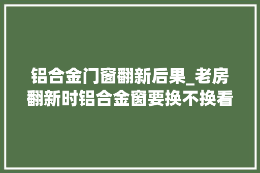 铝合金门窗翻新后果_老房翻新时铝合金窗要换不换看完太后悔当初舍不得花钱做错了