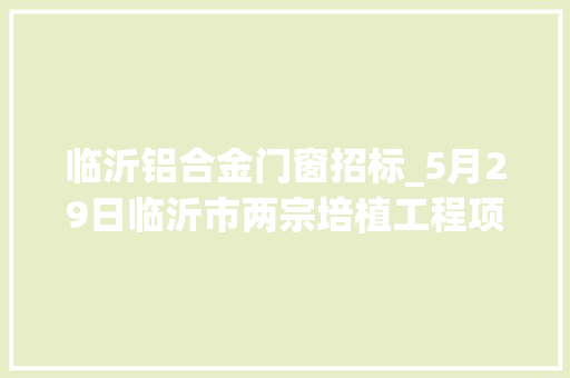 临沂铝合金门窗招标_5月29日临沂市两宗培植工程项目公开招标涉及高新区罗庄区