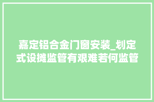 嘉定铝合金门窗安装_划定式设摊监管有艰难若何监管才能更兼顾商户生计