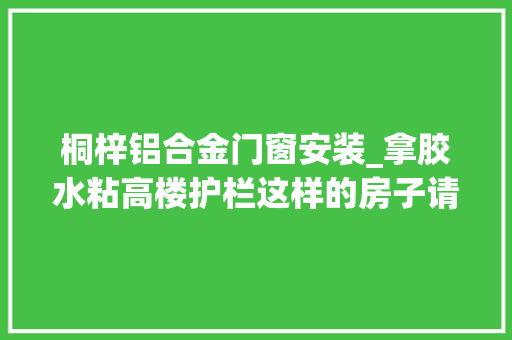 桐梓铝合金门窗安装_拿胶水粘高楼护栏这样的房子请开拓商自住