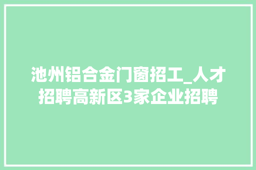 池州铝合金门窗招工_人才招聘高新区3家企业招聘