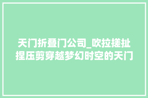天门折叠门公司_吹拉搓扯捏压剪穿越梦幻时空的天门糖塑传zhuàn