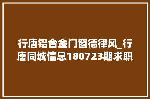 行唐铝合金门窗德律风_行唐同城信息180723期求职招聘房屋租售做推广打听事