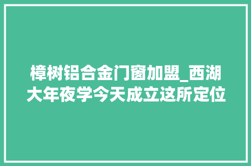 樟树铝合金门窗加盟_西湖大年夜学今天成立这所定位小而精科研型的大年夜学长啥样